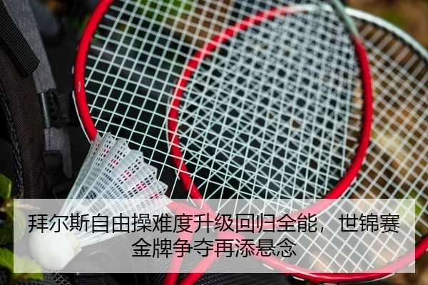 拜尔斯自由操难度升级回归全能，世锦赛金牌争夺再添悬念