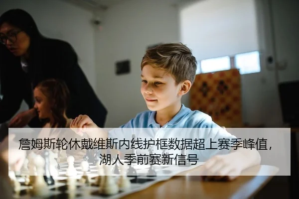 詹姆斯轮休戴维斯内线护框数据超上赛季峰值，湖人季前赛新信号